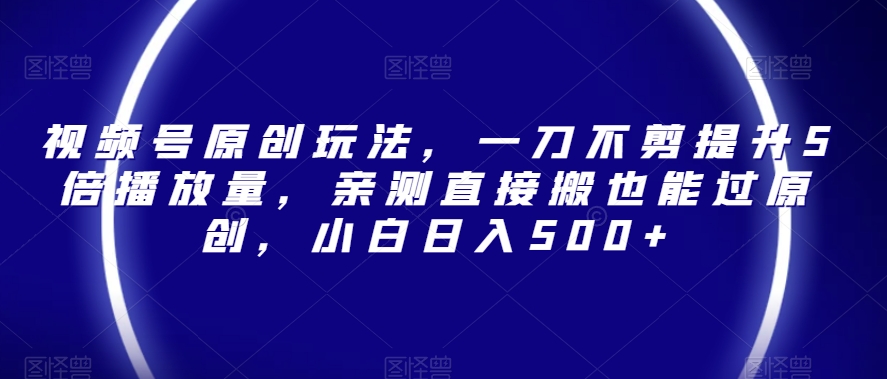 视频号原创玩法，一刀不剪提升5倍播放量，亲测直接搬也能过原创，小白日入500+【揭秘】-火柴小市场