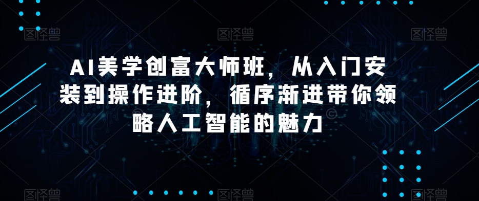 AI美学创富大师班，从入门安装到操作进阶，循序渐进带你领略人工智能的魅力-火柴小市场