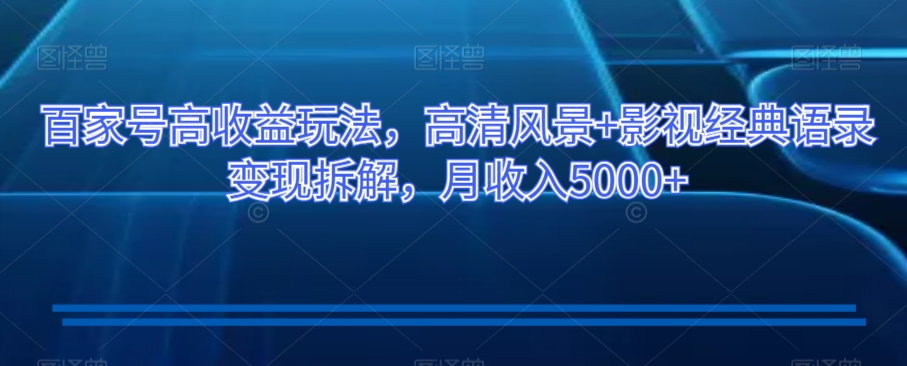 百家号高收益玩法，高清风景+影视经典语录变现拆解，月收入5000+【揭秘】-火柴小市场