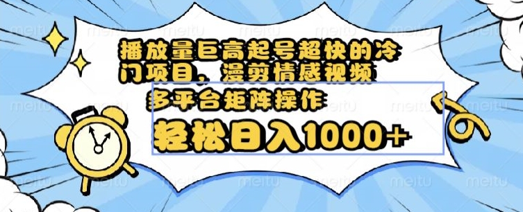 播放量巨高起号超快的冷门项目，漫剪情感视频，可多平台矩阵操作，轻松日入1000+【揭秘】-火柴小市场