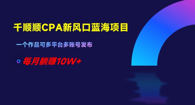 千顺顺CPA新风口蓝海项目，一个作品可多平台多账号发布，每月躺赚10W+【揭秘】-火柴小市场