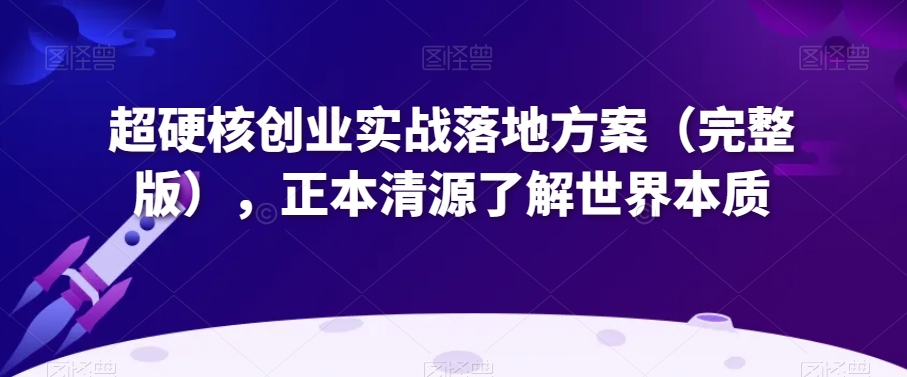 超硬核创业实战落地方案（完整版），正本清源了解世界本质-火柴小市场