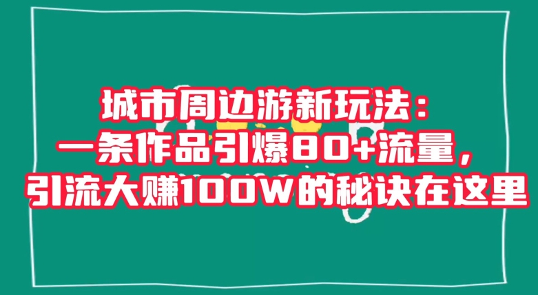 城市周边游新玩法：一条作品引爆80+流量，引流大赚100W的秘诀在这里【揭秘】-火柴小市场