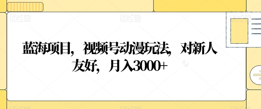 蓝海项目，视频号动漫玩法，对新人友好，月入3000+【揭秘】-火柴小市场
