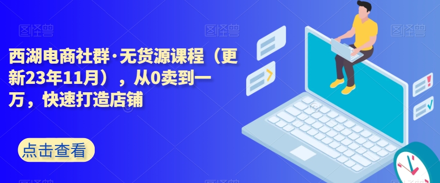西湖电商社群·无货源课程（更新23年11月），从0卖到一万，快速打造店铺-火柴小市场