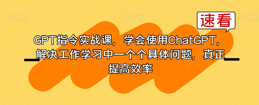 GPT指令实战课，学会使用ChatGPT，解决工作学习中一个个具体问题，真正提高效率-火柴小市场