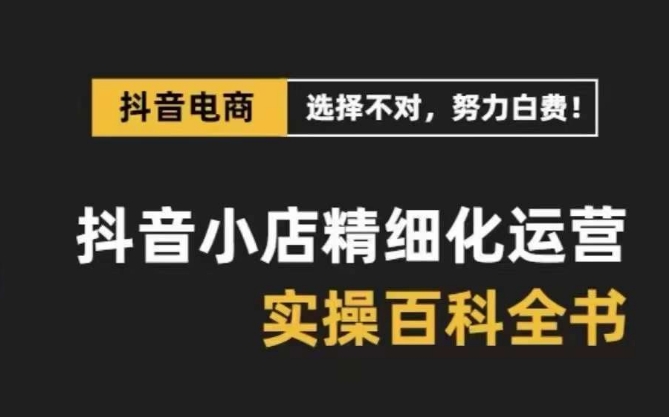 抖音小店精细化运营百科全书，保姆级运营实操讲解-火柴小市场