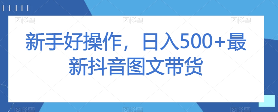 新手好操作，日入500+最新抖音图文带货【揭秘】-火柴小市场
