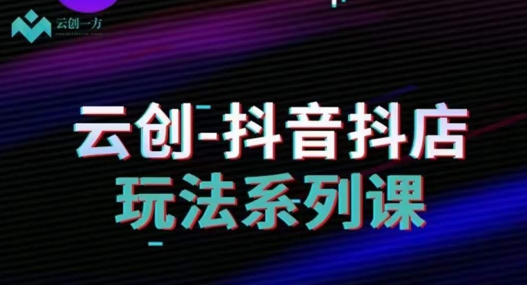 云创-抖音小店系列课，抖音小店运营全攻略-火柴小市场