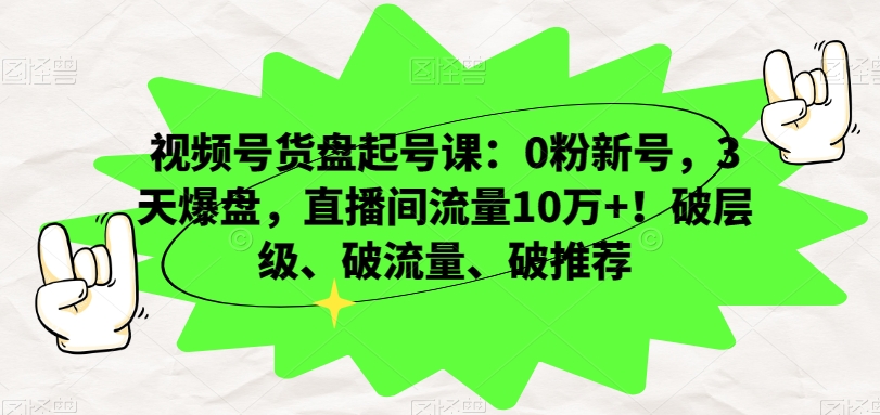视频号货盘起号课：0粉新号，3天爆盘，直播间流量10万+！破层级、破流量、破推荐-火柴小市场
