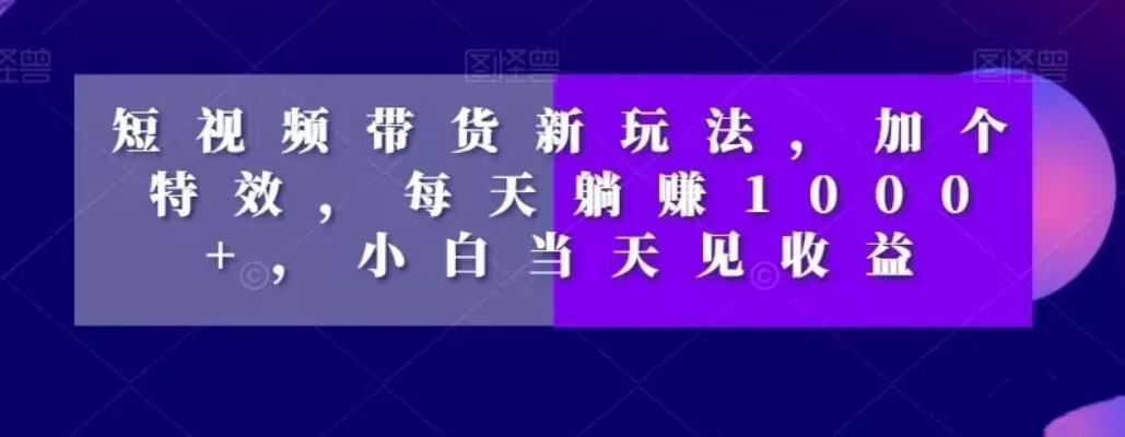 短视频带货新玩法，加个特效，每天躺赚1000+，小白当天见收益【揭秘】-火柴小市场