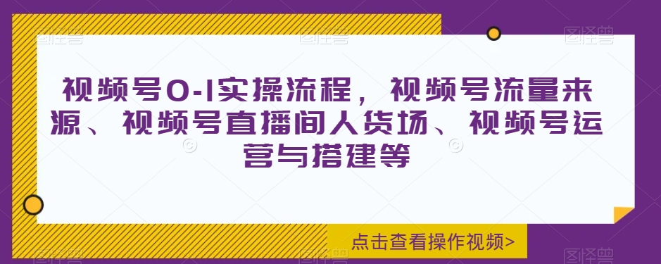 视频号0-1实操流程，视频号流量来源、视频号直播间人货场、视频号运营与搭建等-火柴小市场