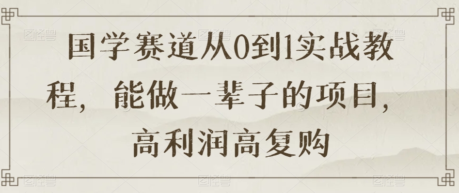 国学赛道从0到1实战教程，能做一辈子的项目，高利润高复购-火柴小市场
