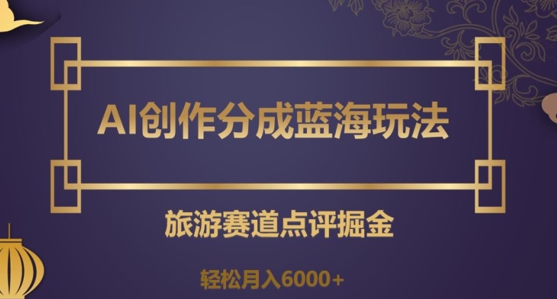 AI创作分成蓝海玩法，旅游赛道点评掘金，轻松月入6000+【揭秘】-火柴小市场