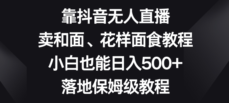 靠抖音无人直播，卖和面、花样面试教程，小白也能日入500+，落地保姆级教程【揭秘】-火柴小市场
