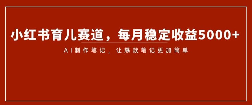 小红书育儿赛道，每月稳定收益5000+，AI制作笔记让爆款笔记更加简单【揭秘】-火柴小市场
