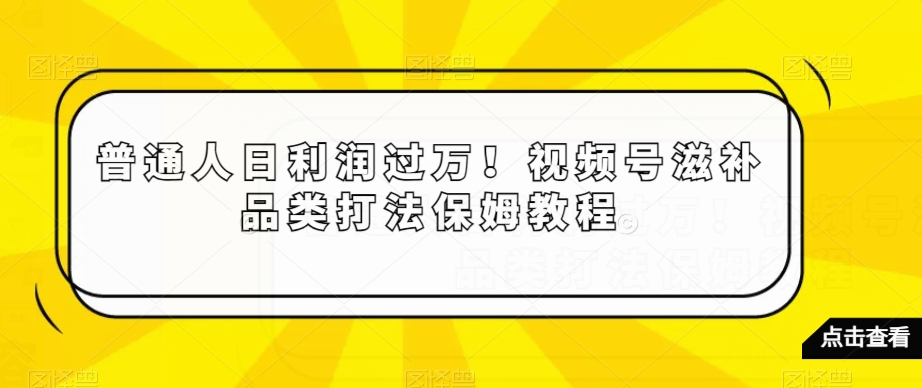 普通人日利润过万！视频号滋补品类打法保姆教程【揭秘】-火柴小市场