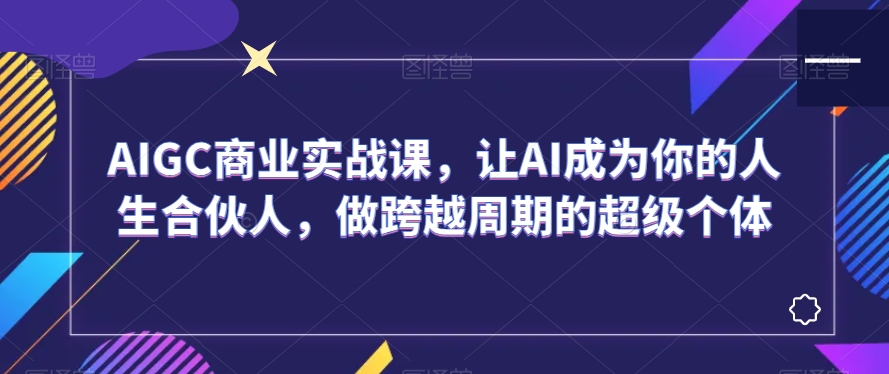AIGC商业实战课，让AI成为你的人生合伙人，做跨越周期的超级个体-火柴小市场