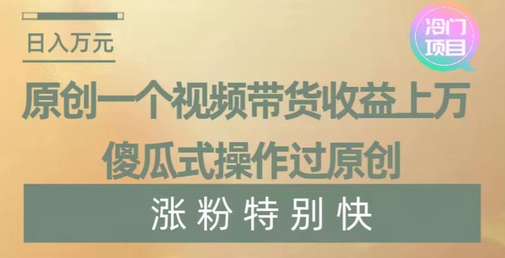 原创一个视频带货收益上万，傻瓜式操作过原创，几分钟做一个视频涨粉特别快【揭秘】-火柴小市场
