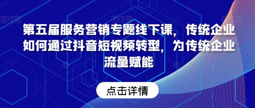 第五届服务营销专题线下课，传统企业如何通过抖音短视频转型，为传统企业流量赋能-火柴小市场