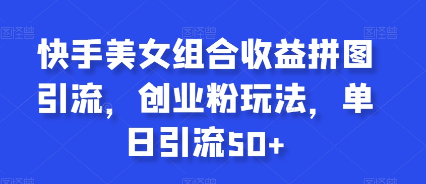 快手美女组合收益拼图引流，创业粉玩法，单日引流50+【揭秘】-火柴小市场