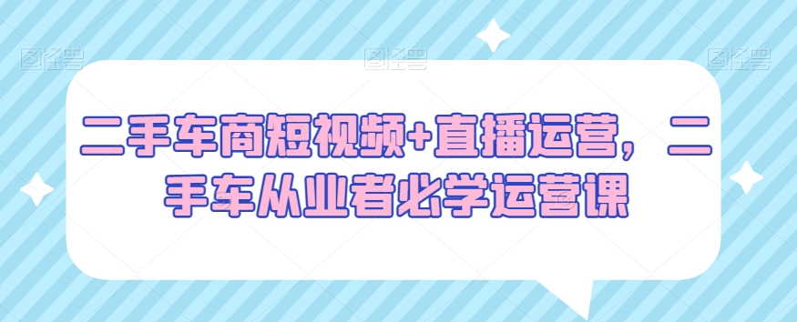 二手车商短视频+直播运营，二手车从业者必学运营课-火柴小市场