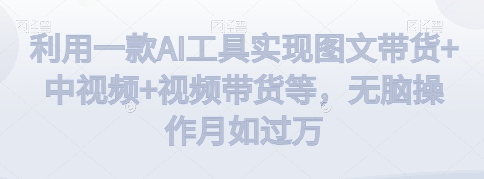 利用一款AI工具实现图文带货+中视频+视频带货等，无脑操作月如过万【揭秘】-火柴小市场