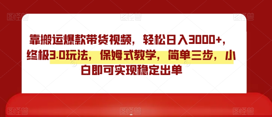 靠搬运爆款带货视频，轻松日入3000+，终极3.0玩法，保姆式教学，简单三步，小白即可实现稳定出单【揭秘】-火柴小市场