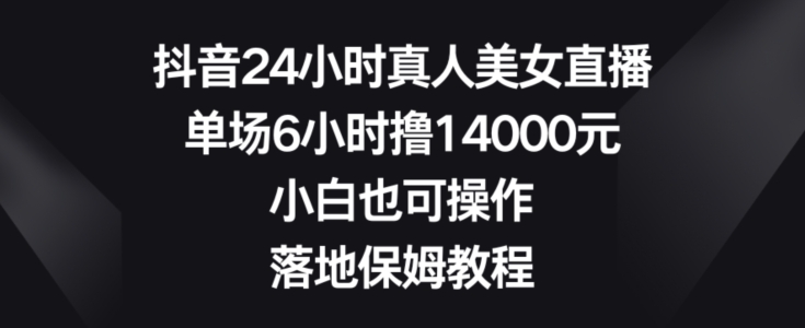 抖音24小时真人美女直播，单场6小时撸14000元，小白也可操作，落地保姆教程【揭秘】-火柴小市场