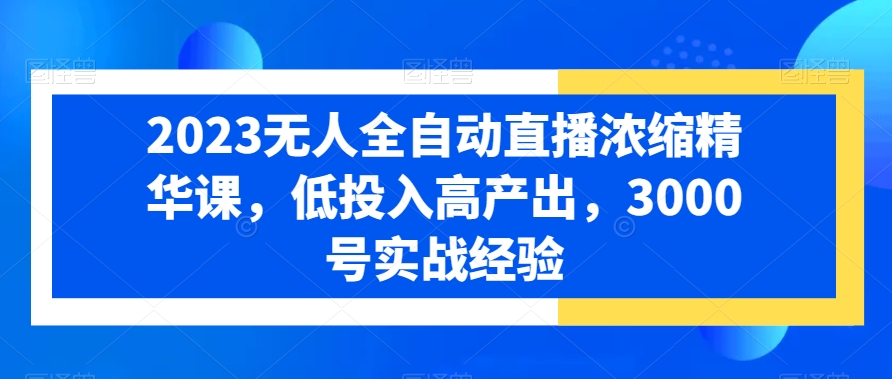 2023无人全自动直播浓缩精华课，低投入高产出，3000号实战经验-火柴小市场