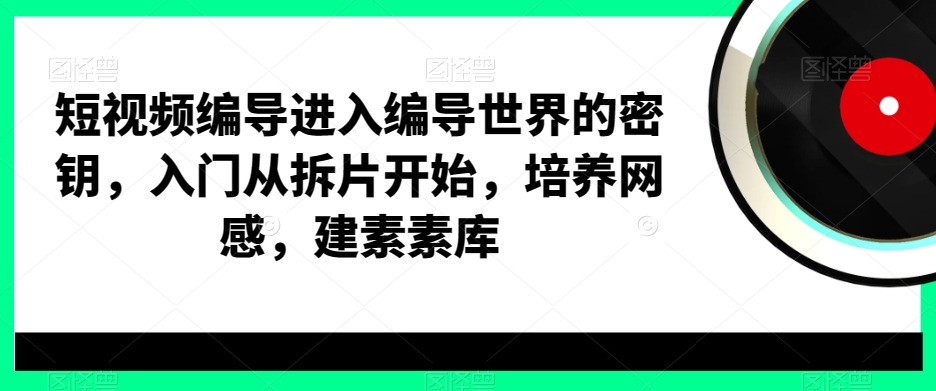短视频编导进入编导世界的密钥，入门从拆片开始，培养网感，建素素库-火柴小市场