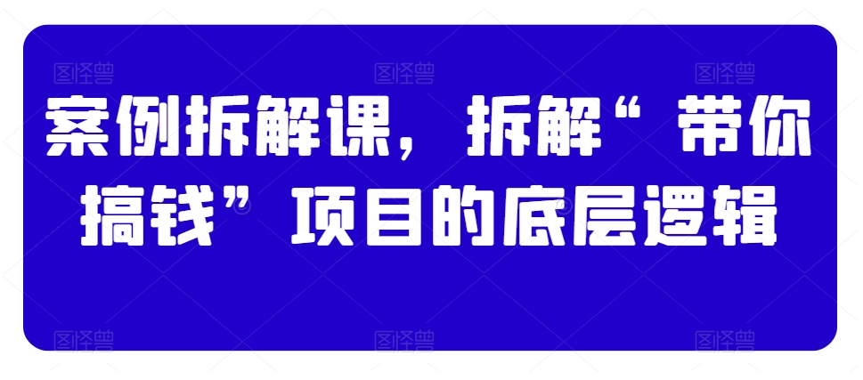 案例拆解课，拆解“带你搞钱”项目的底层逻辑-火柴小市场