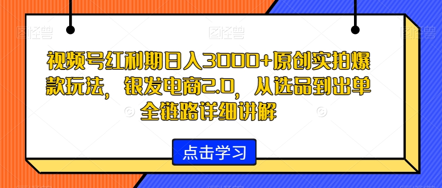 视频号红利期日入3000+原创实拍爆款玩法，银发电商2.0，从选品到出单全链路详细讲解【揭秘】-火柴小市场