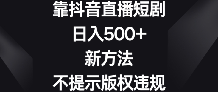 靠抖音直播短剧，日入500+，新方法、不提示版权违规【揭秘】-火柴小市场