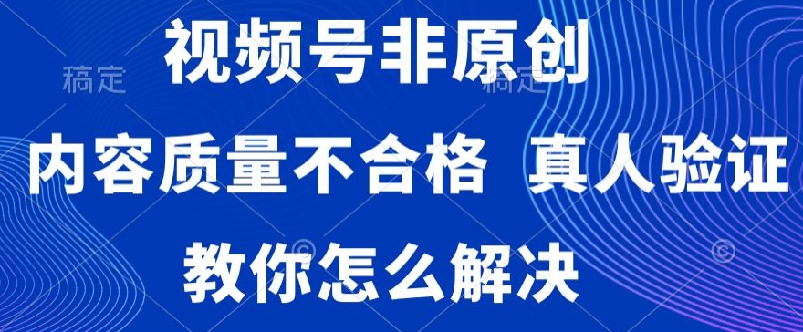 视频号非原创，内容质量不合格，真人验证，违规怎么解决【揭秘】-火柴小市场