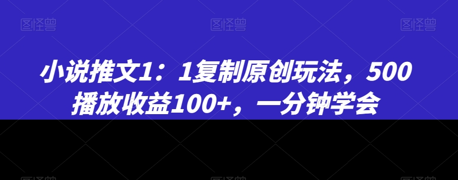 小说推文1：1复制原创玩法，500播放收益100+，一分钟学会【揭秘】-火柴小市场