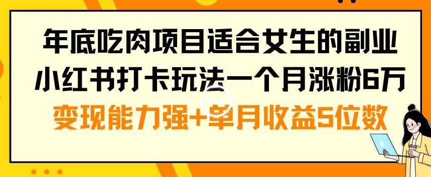 年底吃肉项目适合女生的副业小红书打卡玩法一个月涨粉6万+变现能力强+单月收益5位数【揭秘】-火柴小市场