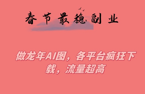 春节期间最稳副业，做龙年AI图，各平台疯狂下载，流量超高【揭秘】-火柴小市场