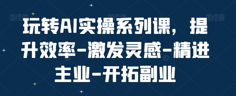 玩转AI实操系列课，提升效率-激发灵感-精进主业-开拓副业-火柴小市场