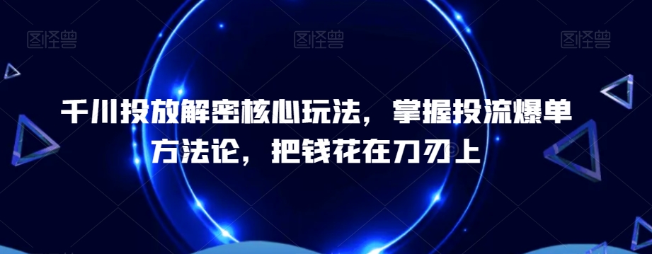 千川投放解密核心玩法，​掌握投流爆单方法论，把钱花在刀刃上-火柴小市场