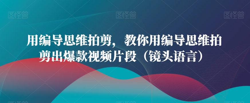 用编导思维拍剪，教你用编导思维拍剪出爆款视频片段（镜头语言）-火柴小市场