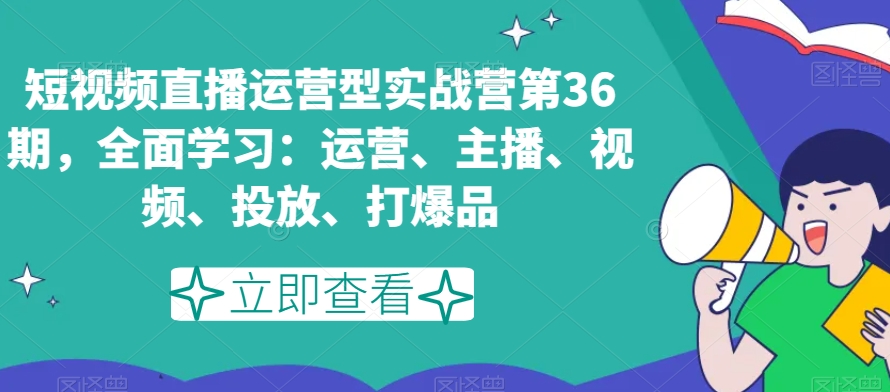 短视频直播运营型实战营第36期，全面学习：运营、主播、视频、投放、打爆品-火柴小市场