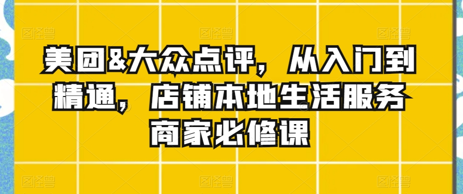 美团&大众点评，从入门到精通，店铺本地生活服务商家必修课-火柴小市场