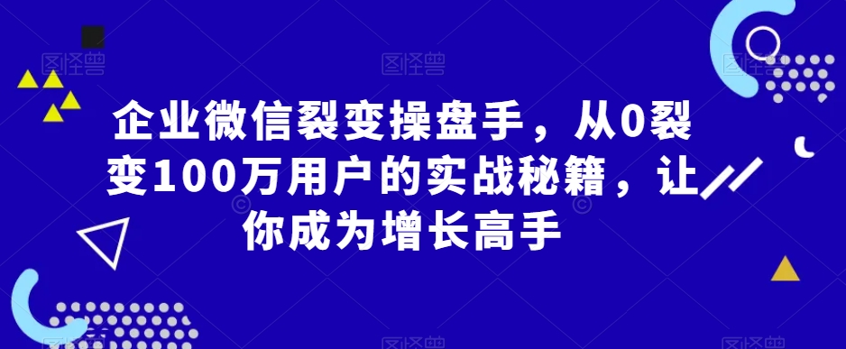 企业微信裂变操盘手，从0裂变100万用户的实战秘籍，让你成为增长高手-火柴小市场