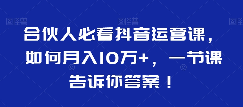 合伙人必看抖音运营课，如何月入10万+，一节课告诉你答案！-火柴小市场
