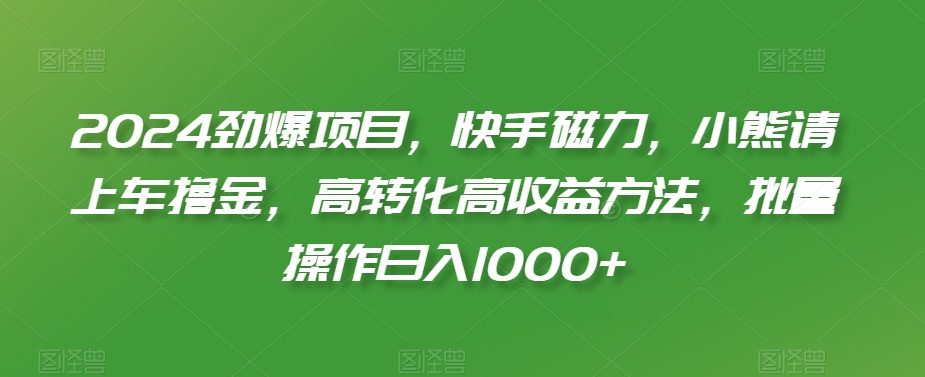 2024劲爆项目，快手磁力，小熊请上车撸金，高转化高收益方法，批量操作日入1000+【揭秘】-火柴小市场