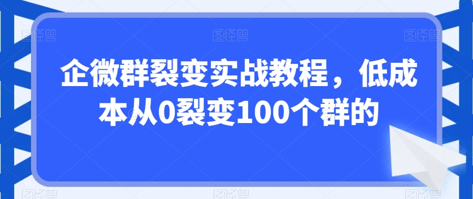 企微群裂变实战教程，低成本从0裂变100个群的-火柴小市场
