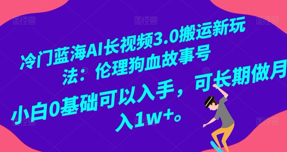 冷门蓝海AI长视频3.0搬运新玩法：伦理狗血故事号，小白0基础可以入手，可长期做月入1w+【揭秘】-火柴小市场
