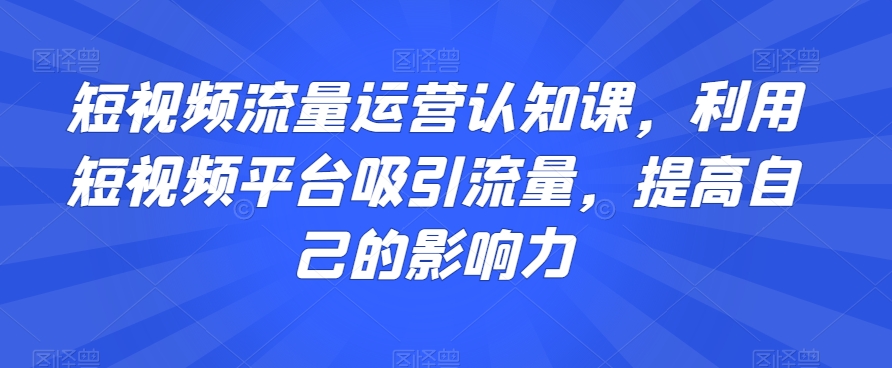 短视频流量运营认知课，利用短视频平台吸引流量，提高自己的影响力-火柴小市场