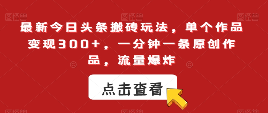 最新今日头条搬砖玩法，单个作品变现300+，一分钟一条原创作品，流量爆炸【揭秘】-火柴小市场